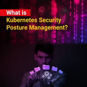 What is Kubernetes Security Posture Management?